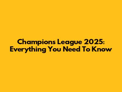 Champions League 2025: Everything You Need To Know
