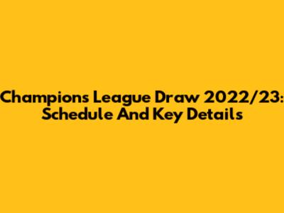 Champions League Draw 2022/23: Schedule And Key Details