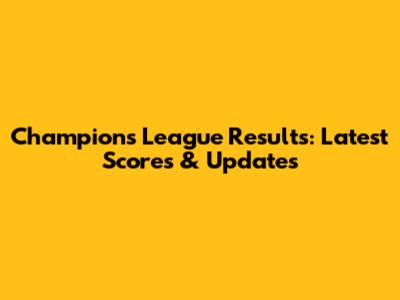 Champions League Results: Latest Scores & Updates