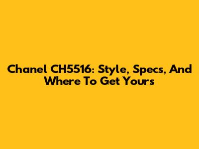 Chanel CH5516: Style, Specs, And Where To Get Yours