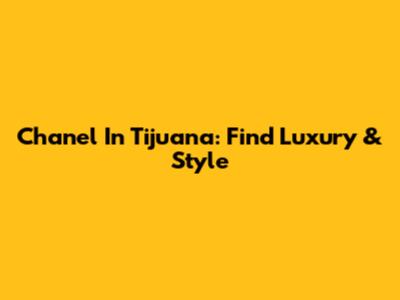 Chanel In Tijuana: Find Luxury & Style
