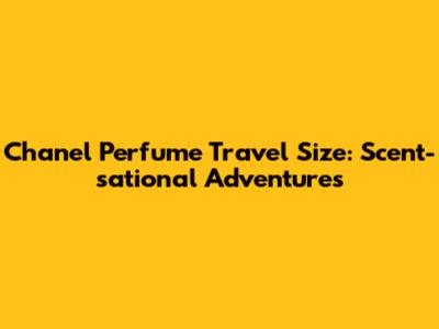 Chanel Perfume Travel Size: Scent-sational Adventures
