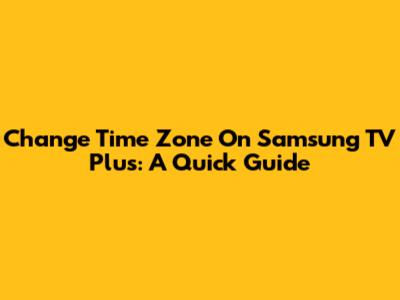 Change Time Zone On Samsung TV Plus: A Quick Guide