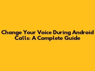 Change Your Voice During Android Calls: A Complete Guide