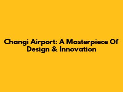 Changi Airport: A Masterpiece Of Design & Innovation