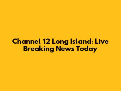 Channel 12 Long Island: Live Breaking News Today