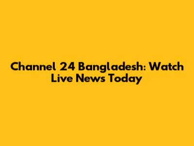 Channel 24 Bangladesh: Watch Live News Today