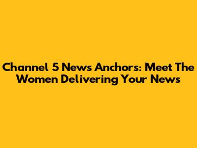 Channel 5 News Anchors: Meet The Women Delivering Your News