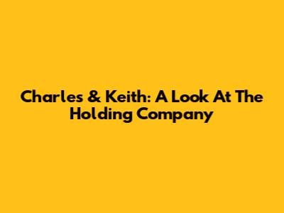 Charles & Keith: A Look At The Holding Company