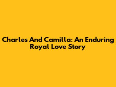 Charles And Camilla: An Enduring Royal Love Story