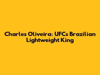 Charles Oliveira: UFC's Brazilian Lightweight King