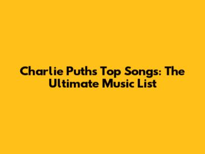Charlie Puth's Top Songs: The Ultimate Music List