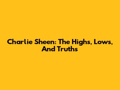 Charlie Sheen: The Highs, Lows, And Truths