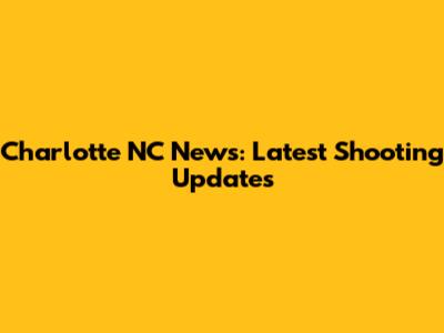 Charlotte NC News: Latest Shooting Updates