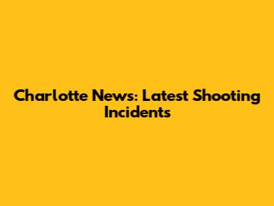 Charlotte News: Latest Shooting Incidents