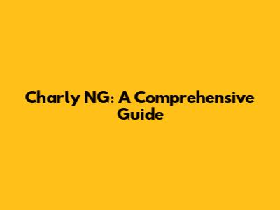 Charly NG: A Comprehensive Guide