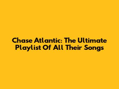 Chase Atlantic: The Ultimate Playlist Of All Their Songs