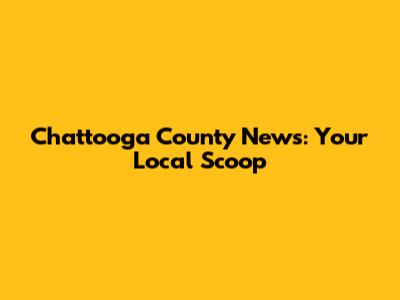Chattooga County News: Your Local Scoop