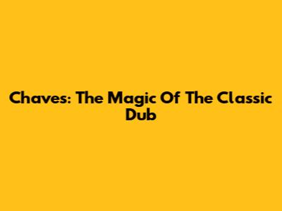 Chaves: The Magic Of The Classic Dub