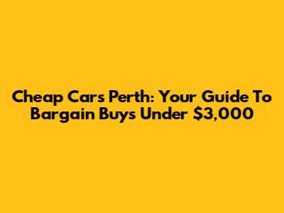 Cheap Cars Perth: Your Guide To Bargain Buys Under $3,000