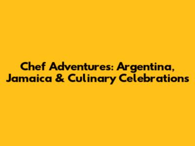 Chef Adventures: Argentina, Jamaica & Culinary Celebrations