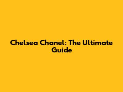 Chelsea Chanel: The Ultimate Guide
