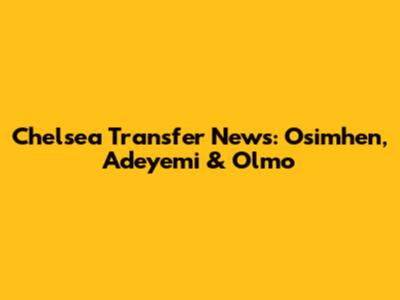Chelsea Transfer News: Osimhen, Adeyemi & Olmo