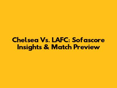 Chelsea Vs. LAFC: Sofascore Insights & Match Preview