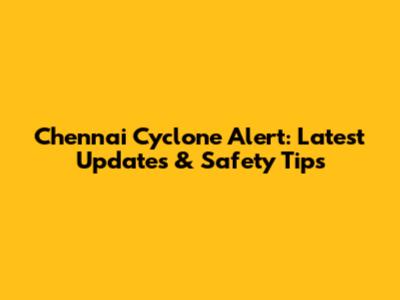 Chennai Cyclone Alert: Latest Updates & Safety Tips