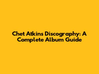 Chet Atkins Discography: A Complete Album Guide