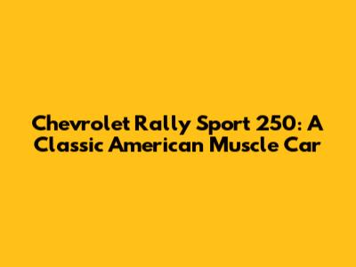 Chevrolet Rally Sport 250: A Classic American Muscle Car