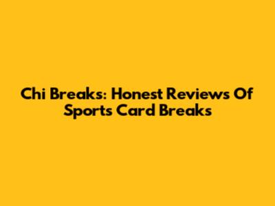 Chi Breaks: Honest Reviews Of Sports Card Breaks