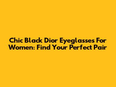 Chic Black Dior Eyeglasses For Women: Find Your Perfect Pair