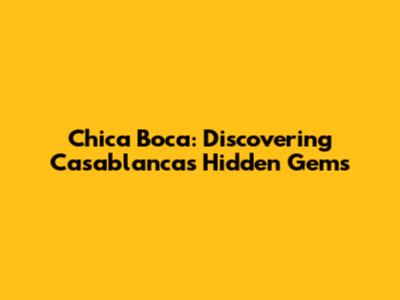 Chica Boca: Discovering Casablanca's Hidden Gems
