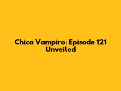 Chica Vampiro: Episode 121 Unveiled