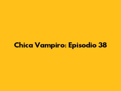 Chica Vampiro: Episodio 38