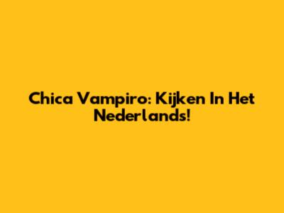 Chica Vampiro: Kijken In Het Nederlands!