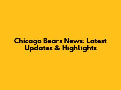 Chicago Bears News: Latest Updates & Highlights