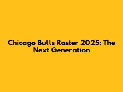 Chicago Bulls Roster 2025: The Next Generation