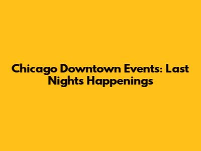 Chicago Downtown Events: Last Night's Happenings