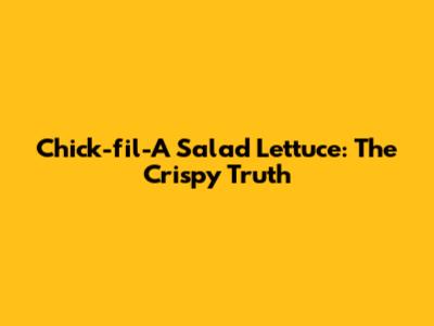 Chick-fil-A Salad Lettuce: The Crispy Truth