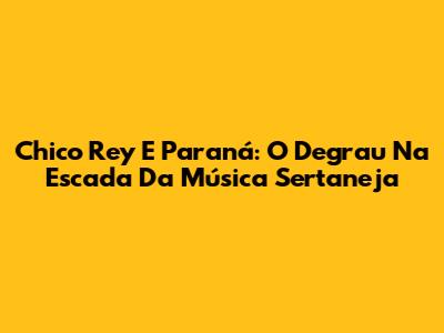 Chico Rey E Paraná: O Degrau Na Escada Da Música Sertaneja