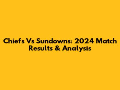 Chiefs Vs Sundowns: 2024 Match Results & Analysis