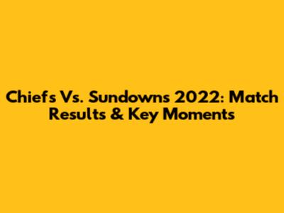 Chiefs Vs. Sundowns 2022: Match Results & Key Moments