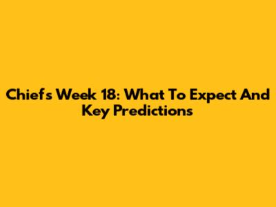 Chiefs Week 18: What To Expect And Key Predictions