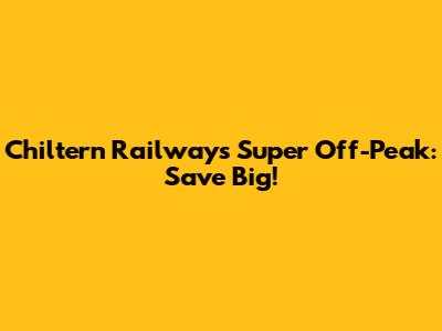 Chiltern Railways Super Off-Peak: Save Big!