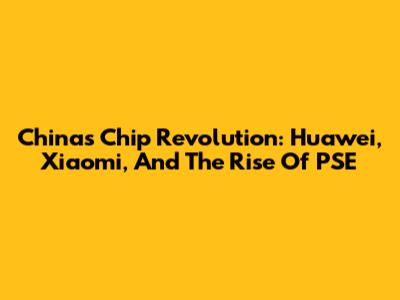 China's Chip Revolution: Huawei, Xiaomi, And The Rise Of PSE