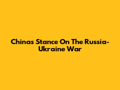 China's Stance On The Russia-Ukraine War