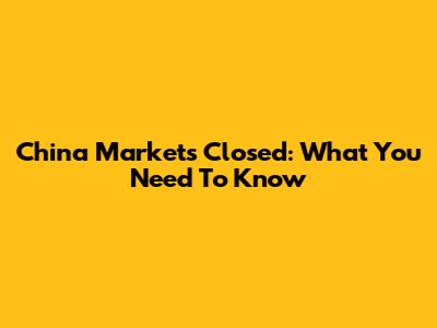 China Markets Closed: What You Need To Know