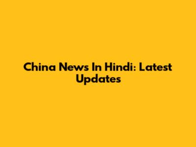 China News In Hindi: Latest Updates
